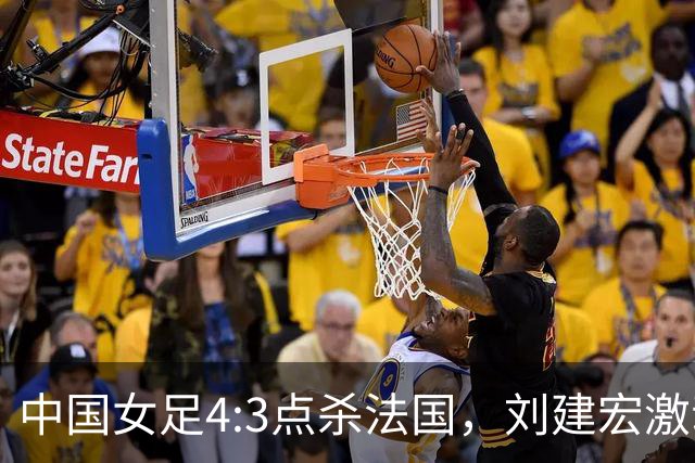 中国女足4:3点杀法国，刘建宏激动点评：被误判还能这么稳定赢球