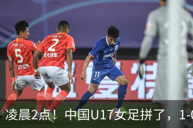 凌晨2点！中国U17女足拼了，1-0爆冷巴西？CCTV5直播，刘雨希或成大黑马