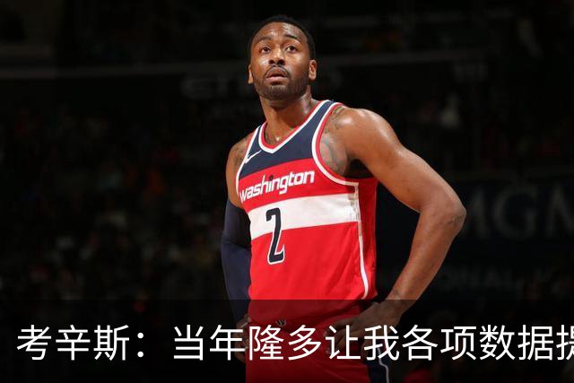 考辛斯：当年隆多让我各项数据提升 范弗里特如今也在帮助申京
