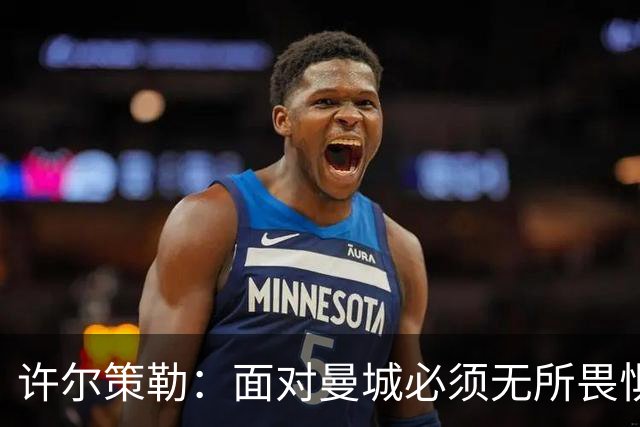 许尔策勒：面对曼城必须无所畏惧，我们有信心和他们抗衡