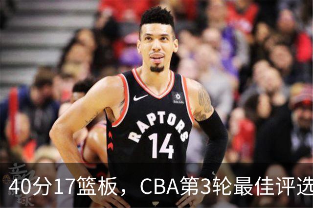 40分17篮板,CBA第3轮最佳评选他数据最扎眼